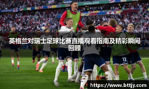 英格兰对瑞士足球比赛直播观看指南及精彩瞬间回顾